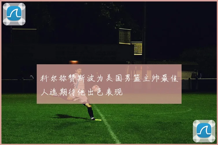 科尔称赞斯波为美国男篮主帅最佳人选期待他出色表现