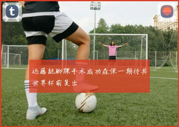 远藤航脚踝手术成功森保一期待其世界杯前复出