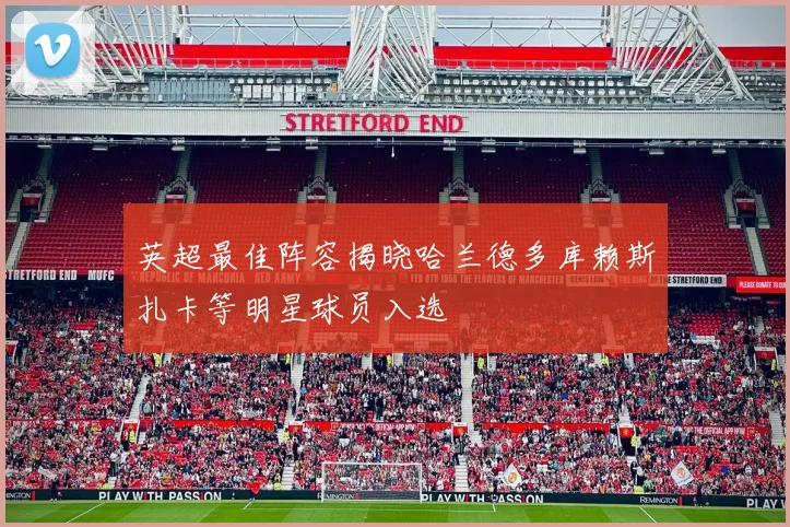 英超最佳阵容揭晓哈兰德多库赖斯扎卡等明星球员入选