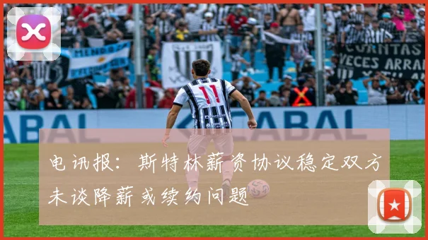 电讯报：斯特林薪资协议稳定双方未谈降薪或续约问题