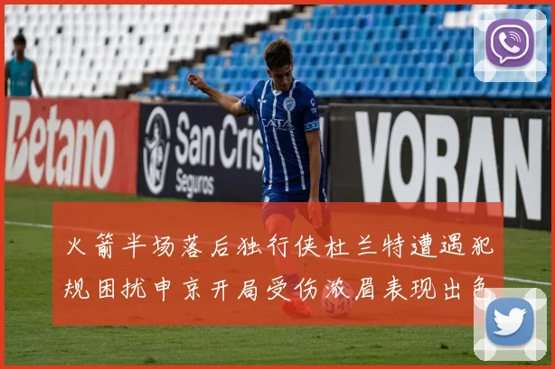 火箭半场落后独行侠杜兰特遭遇犯规困扰申京开局受伤浓眉表现出色