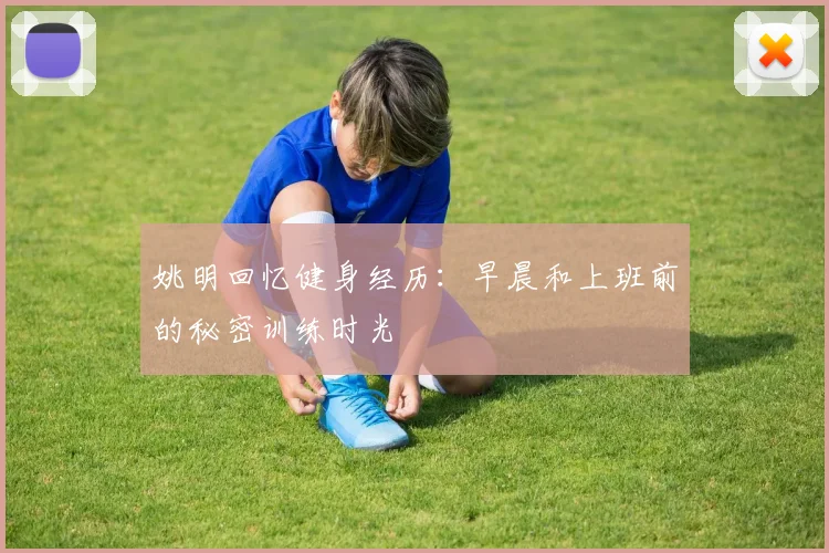 姚明回忆健身经历：早晨和上班前的秘密训练时光