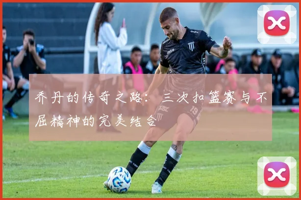 乔丹的传奇之路：三次扣篮赛与不屈精神的完美结合
