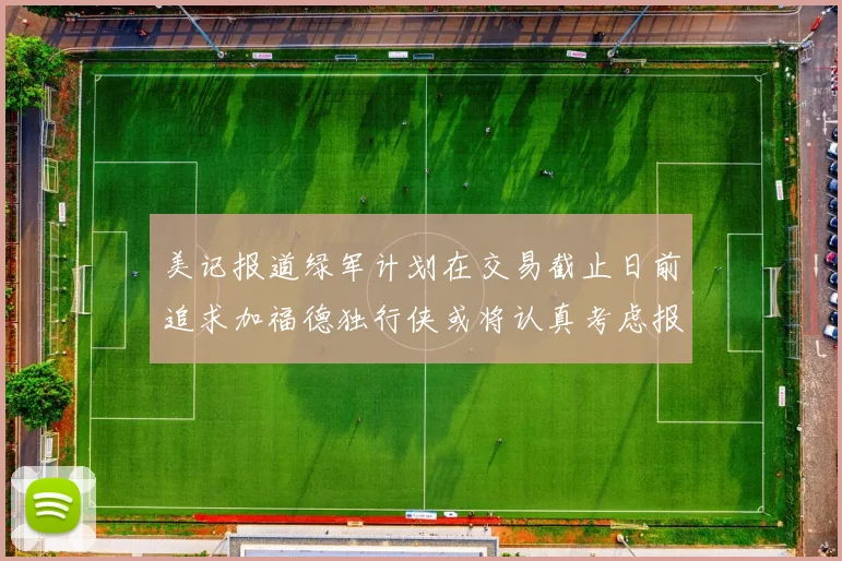 美记报道绿军计划在交易截止日前追求加福德独行侠或将认真考虑报价