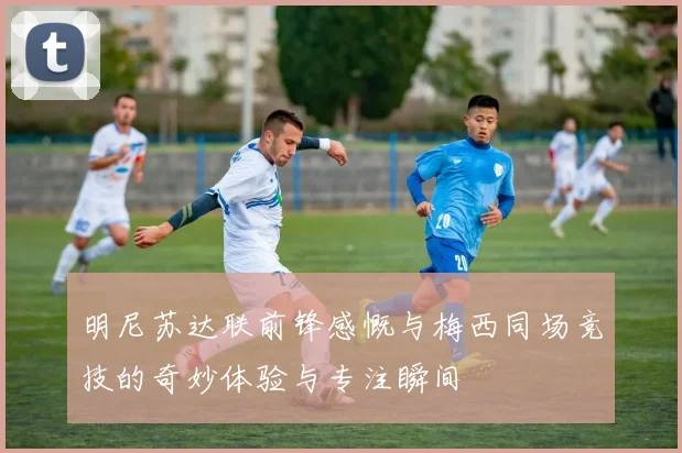 明尼苏达联前锋感慨与梅西同场竞技的奇妙体验与专注瞬间