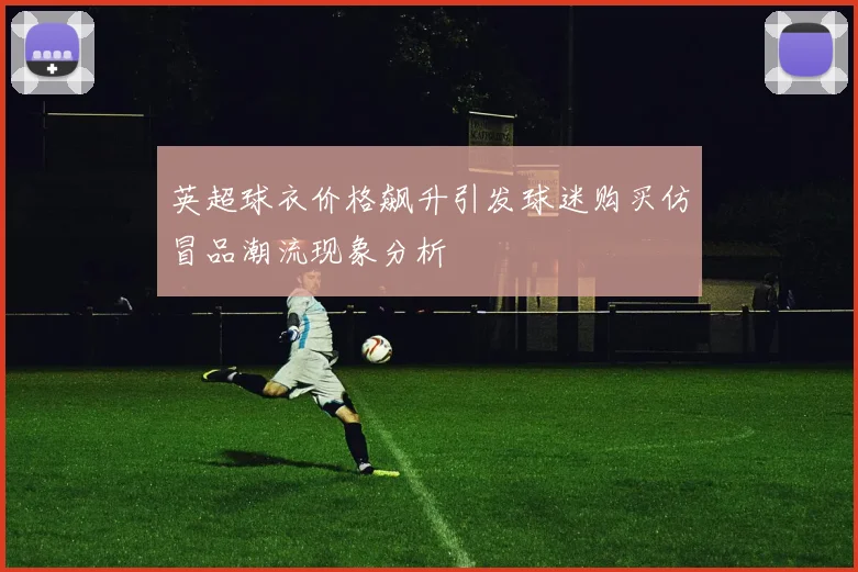 英超球衣价格飙升引发球迷购买仿冒品潮流现象分析