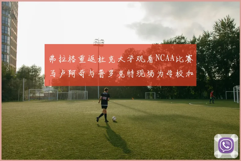 弗拉格重返杜克大学观看NCAA比赛马卢阿奇与普罗克特现场为母校加油助威