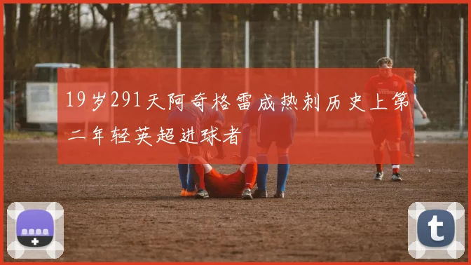 19岁291天阿奇格雷成热刺历史上第二年轻英超进球者