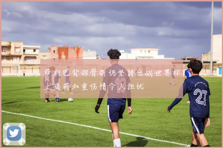 萨利巴背部骨折仍坚持出战世界杯止痛药加重伤情令人担忧