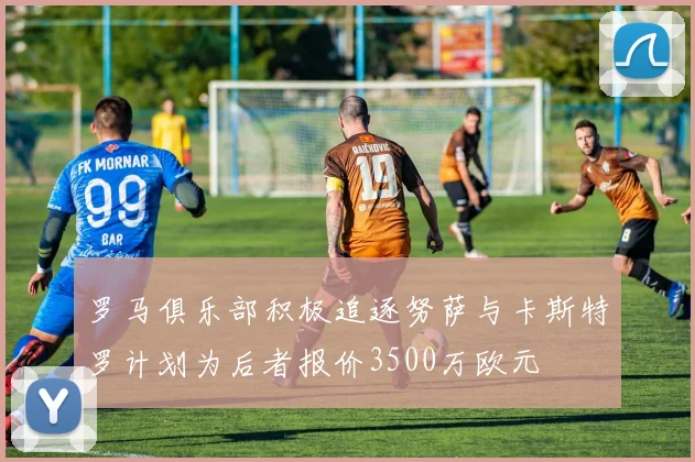罗马俱乐部积极追逐努萨与卡斯特罗计划为后者报价3500万欧元