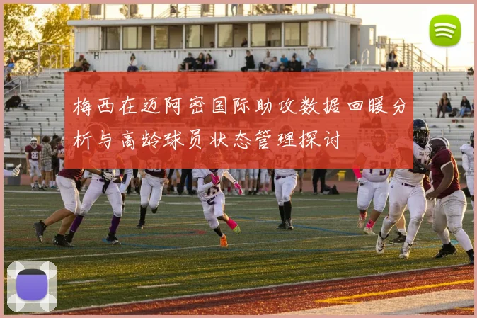 梅西在迈阿密国际助攻数据回暖分析与高龄球员状态管理探讨