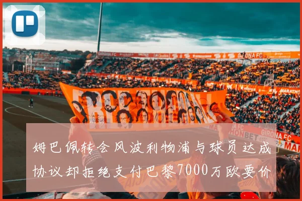 姆巴佩转会风波利物浦与球员达成协议却拒绝支付巴黎7000万欧要价